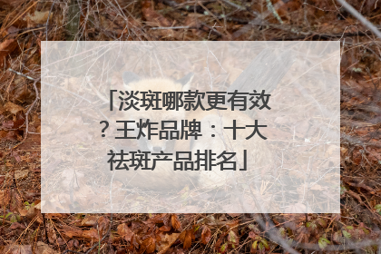 淡斑哪款更有效？王炸品牌：十大祛斑产品排名