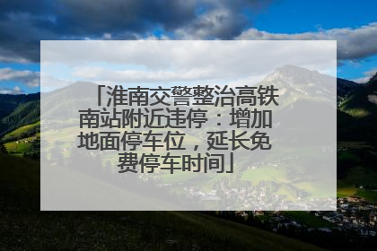 淮南交警整治高铁南站附近违停：增加地面停车位，延长免费停车时间