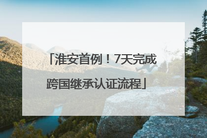 淮安首例！7天完成跨国继承认证流程