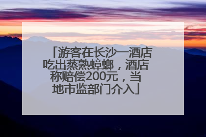 游客在长沙一酒店吃出蒸熟蟑螂，酒店称赔偿200元，当地市监部门介入