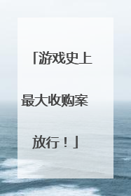 游戏史上最大收购案放行！