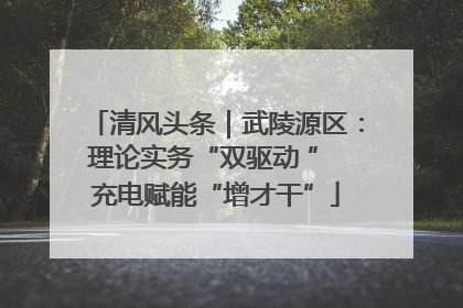 清风头条｜武陵源区：理论实务“双驱动 ” 充电赋能“增才干”