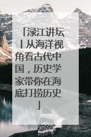 渌江讲坛丨从海洋视角看古代中国，历史学家带你在海底打捞历史