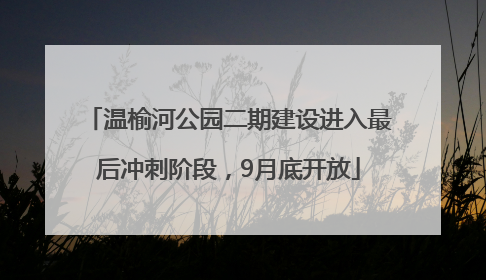 温榆河公园二期建设进入最后冲刺阶段，9月底开放