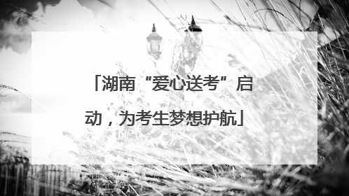 湖南“爱心送考”启动，为考生梦想护航