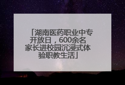 湖南医药职业中专开放日，600余名家长进校园沉浸式体验职教生活