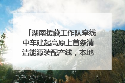 湖南援藏工作队牵线中车建起高原上首条清洁能源装配产线，本地大学生成车间检验员