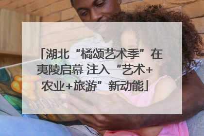 湖北“橘颂艺术季”在夷陵启幕 注入“艺术+农业+旅游”新动能