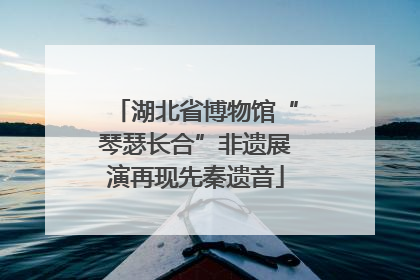 湖北省博物馆“琴瑟长合”非遗展演再现先秦遗音