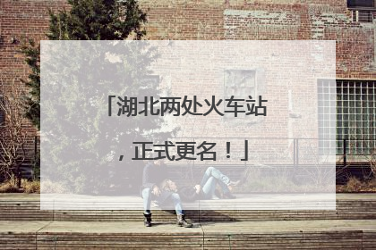 湖北两处火车站，正式更名！