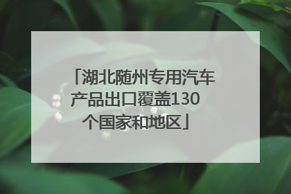 湖北随州专用汽车产品出口覆盖130个国家和地区
