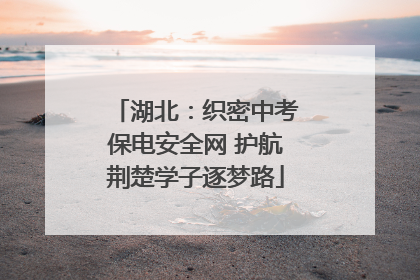 湖北：织密中考保电安全网 护航荆楚学子逐梦路