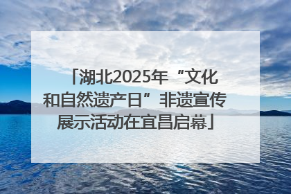 湖北2025年“文化和自然遗产日”非遗宣传展示活动在宜昌启幕