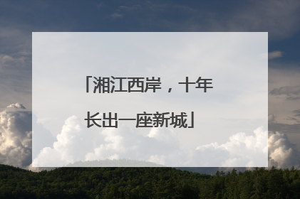 湘江西岸，十年长出一座新城