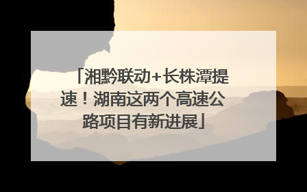 湘黔联动+长株潭提速！湖南这两个高速公路项目有新进展