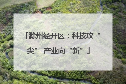 滁州经开区：科技攻“尖” 产业向“新”