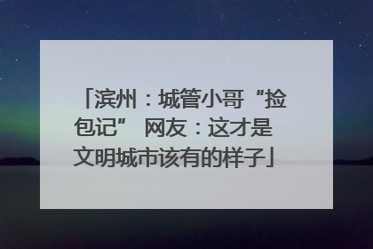 滨州：城管小哥“捡包记” 网友：这才是文明城市该有的样子