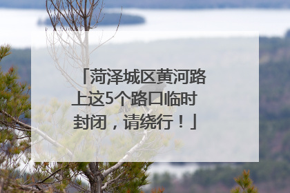 菏泽城区黄河路上这5个路口临时封闭，请绕行！