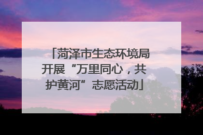 菏泽市生态环境局开展“万里同心，共护黄河”志愿活动