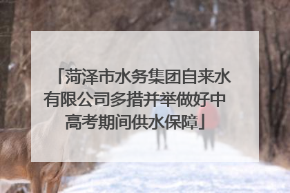 菏泽市水务集团自来水有限公司多措并举做好中高考期间供水保障