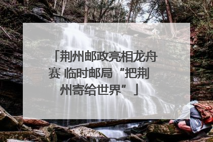 荆州邮政亮相龙舟赛 临时邮局“把荆州寄给世界”