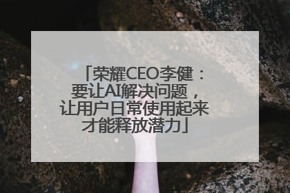 荣耀CEO李健：要让AI解决问题，让用户日常使用起来才能释放潜力