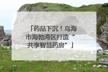 药品下沉！乌海市海勃湾区打造“共享智慧药房”