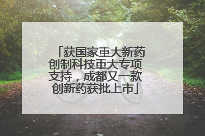获国家重大新药创制科技重大专项支持，成都又一款创新药获批上市