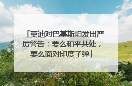 莫迪对巴基斯坦发出严厉警告：要么和平共处，要么面对印度子弹