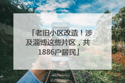 老旧小区改造！涉及淄博这些片区，共1886户居民