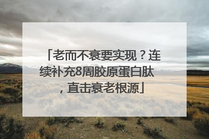 老而不衰要实现？连续补充8周胶原蛋白肽，直击衰老根源