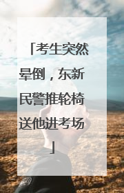 考生突然晕倒，东新民警推轮椅送他进考场