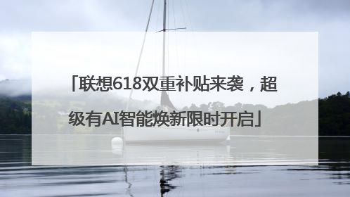 联想618双重补贴来袭，超级有AI智能焕新限时开启
