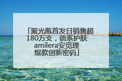 聚光瓶首发日销售超180万支，德系护肤amilera安觅理爆款创新密码