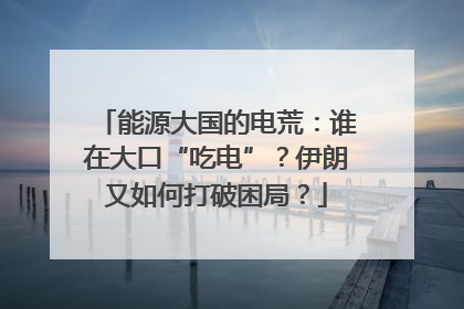 能源大国的电荒：谁在大口“吃电”？伊朗又如何打破困局？