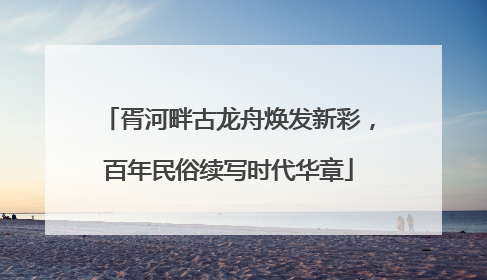 胥河畔古龙舟焕发新彩，百年民俗续写时代华章