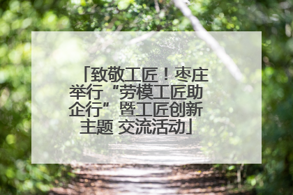 致敬工匠！枣庄举行“劳模工匠助企行”暨工匠创新主题 交流活动