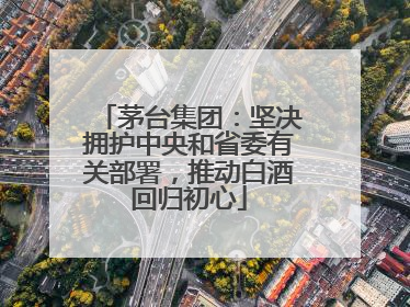 茅台集团：坚决拥护中央和省委有关部署，推动白酒回归初心