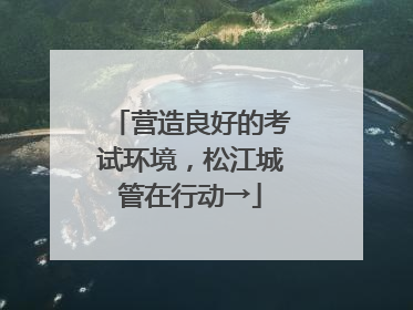 营造良好的考试环境，松江城管在行动→