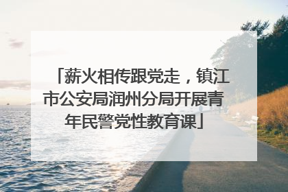 薪火相传跟党走，镇江市公安局润州分局开展青年民警党性教育课