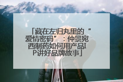 藏在左归丸里的“爱情密码”：仲景宛西制药如何用产品IP讲好品牌故事