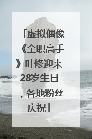 虚拟偶像《全职高手》叶修迎来28岁生日，各地粉丝庆祝
