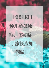 识别和干预儿童孤独症、多动症，家长应如何做