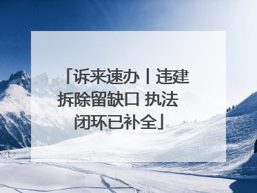 诉来速办丨违建拆除留缺口 执法闭环已补全