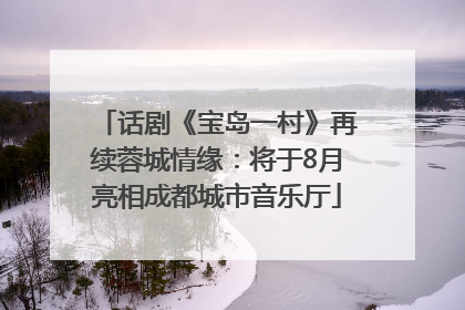 话剧《宝岛一村》再续蓉城情缘：将于8月亮相成都城市音乐厅