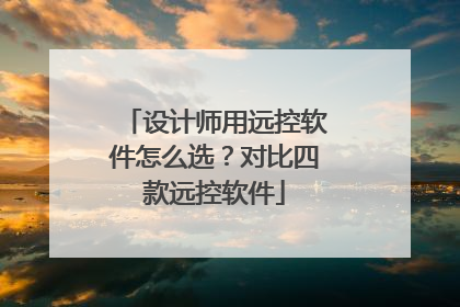 设计师用远控软件怎么选？对比四款远控软件
