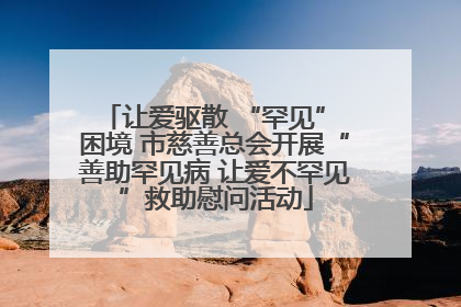 让爱驱散 “罕见” 困境 市慈善总会开展“善助罕见病 让爱不罕见”救助慰问活动