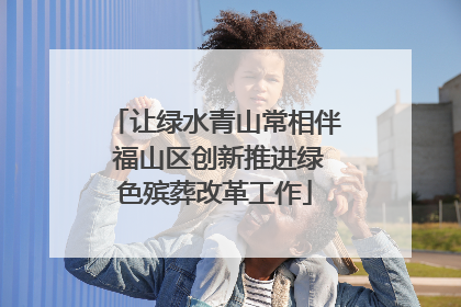 让绿水青山常相伴 福山区创新推进绿色殡葬改革工作