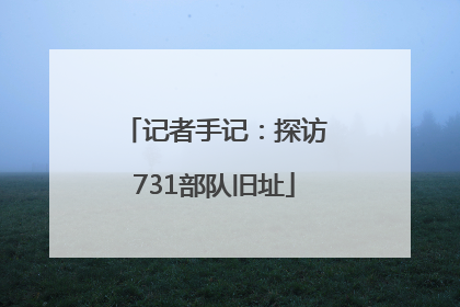 记者手记：探访731部队旧址