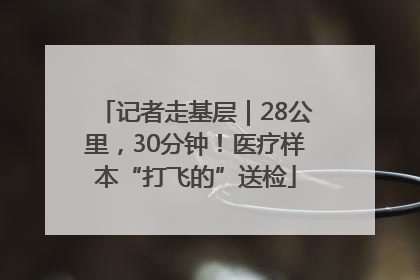 记者走基层｜28公里，30分钟！医疗样本“打飞的”送检